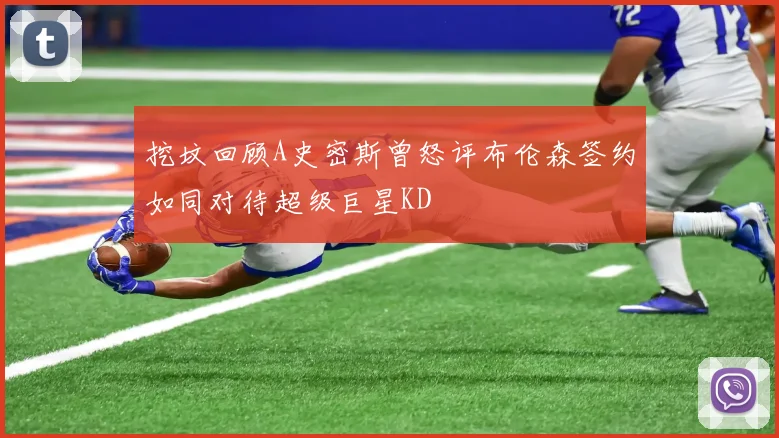 挖坟回顾A史密斯曾怒评布伦森签约如同对待超级巨星KD