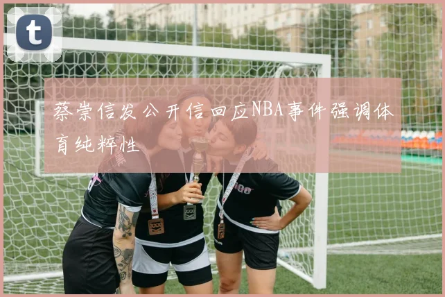 蔡崇信发公开信回应NBA事件强调体育纯粹性