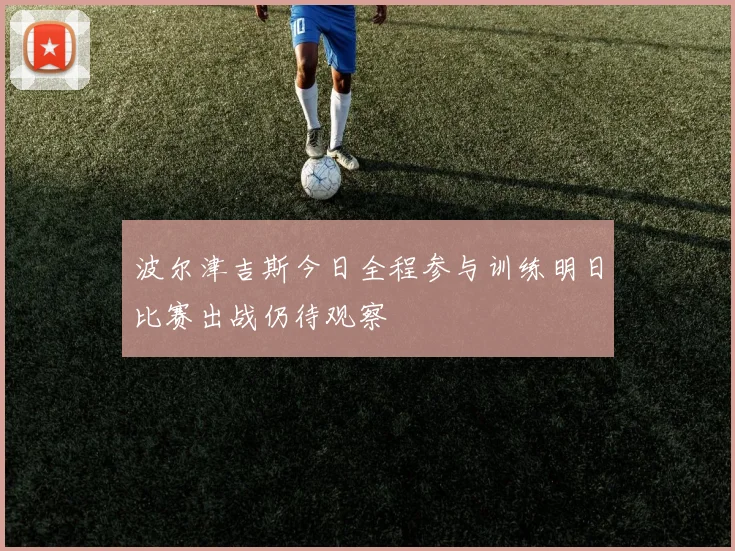 波尔津吉斯今日全程参与训练明日比赛出战仍待观察