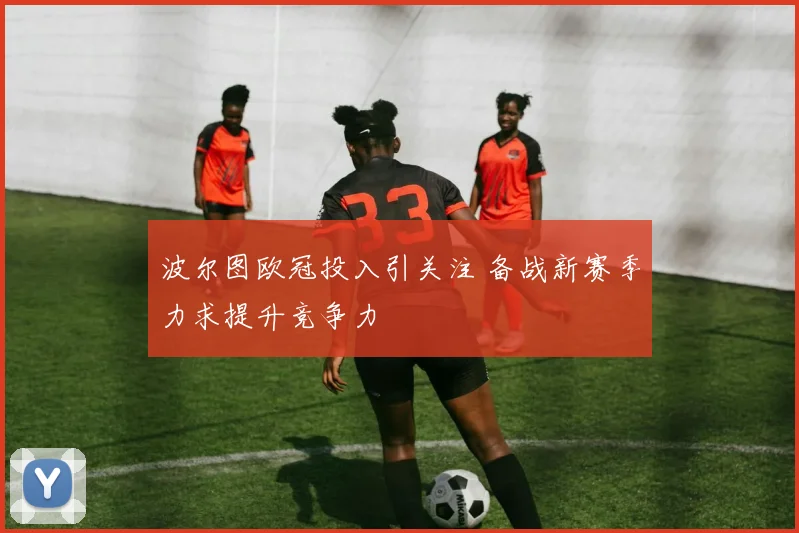 波尔图欧冠投入引关注 备战新赛季力求提升竞争力