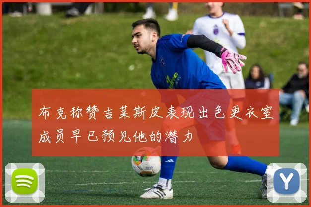 布克称赞吉莱斯皮表现出色更衣室成员早已预见他的潜力