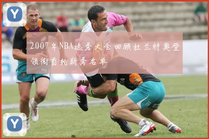 2007年NBA选秀大会回顾杜兰特奥登领衔首轮新秀名单
