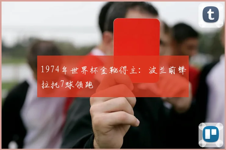 1974年世界杯金靴得主：波兰前锋拉托7球领跑